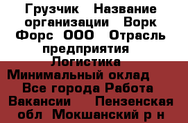 Грузчик › Название организации ­ Ворк Форс, ООО › Отрасль предприятия ­ Логистика › Минимальный оклад ­ 1 - Все города Работа » Вакансии   . Пензенская обл.,Мокшанский р-н